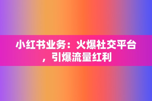 小红书业务：火爆社交平台，引爆流量红利  第2张
