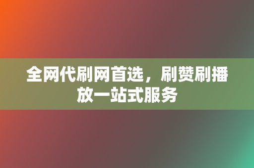 全网代刷网首选,刷赞刷播放一站式服务 第2张 全网代刷网首选,刷赞刷播放一站式服务 第2张