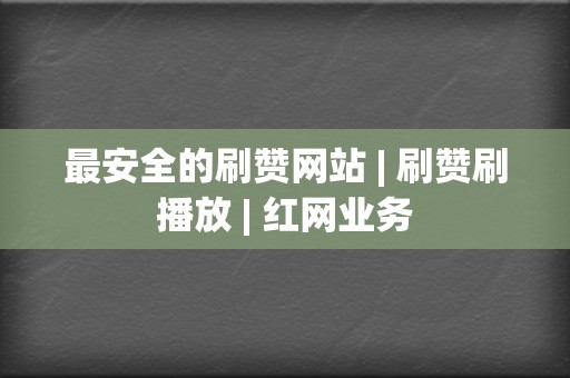 最安全的刷赞网站 | 刷赞刷播放 红网业务 第2张 最安全的刷赞网站 | 刷赞刷播放 红网业务 第2张