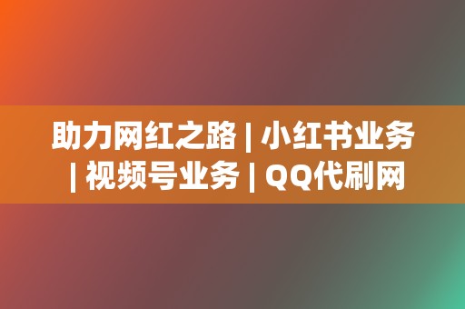 助力网红之路 | 小红书业务 视频号业务 QQ代刷网  第2张