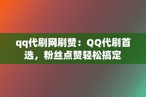 qq代刷网刷赞:QQ代刷首选,粉丝点赞轻松搞定 第2张 qq代刷网刷赞:QQ代刷首选,粉丝点赞轻松搞定 第2张
