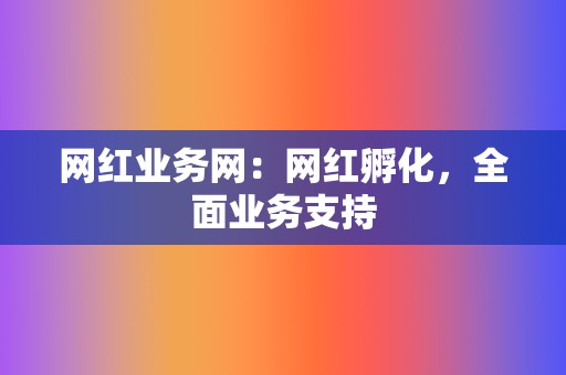 网红业务网:网红孵化,全面业务支持 第2张 网红业务网:网红孵化,全面业务支持 第2张
