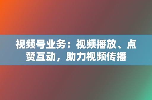 视频号业务:视频播放、点赞互动,助力视频传播 第2张 视频号业务:视频播放、点赞互动,助力视频传播 第2张