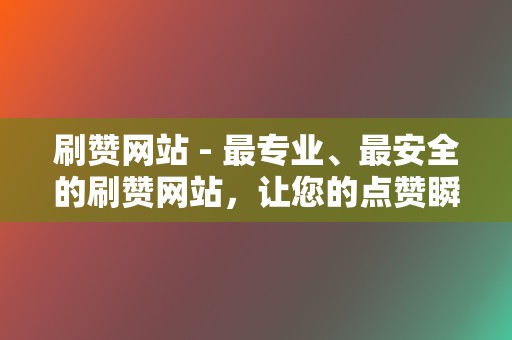 刷赞网站 - 最专业、最安全的刷赞网站,让您的点赞瞬间飙升 第2张 刷赞网站 - 最专业、最安全的刷赞网站,让您的点赞瞬间飙升 第2张