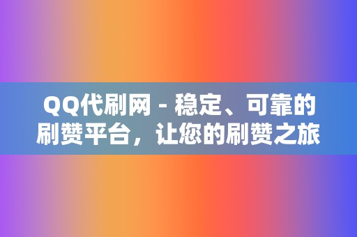QQ代刷网 - 稳定、可靠的刷赞平台，让您的刷赞之旅更加安心  第2张