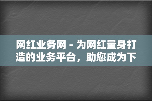 网红业务网 - 为网红量身打造的业务平台,助您成为下一个网红 第2张 网红业务网 - 为网红量身打造的业务平台,助您成为下一个网红 第2张