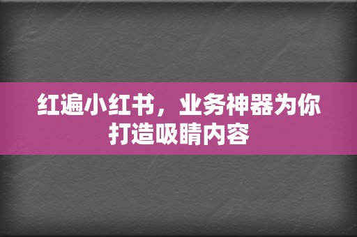 红遍小红书,业务神器为你打造吸睛内容 第2张 红遍小红书,业务神器为你打造吸睛内容 第2张