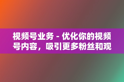 视频号业务 - 优化你的视频号内容,吸引更多粉丝和观看 第2张 视频号业务 - 优化你的视频号内容,吸引更多粉丝和观看 第2张
