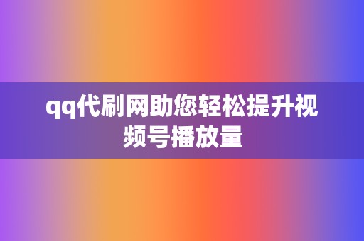 qq代刷网助您轻松提升视频号播放量 第2张 qq代刷网助您轻松提升视频号播放量 第2张