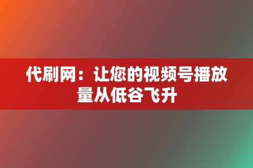 代刷网：让您的视频号播放量从低谷飞升  第2张
