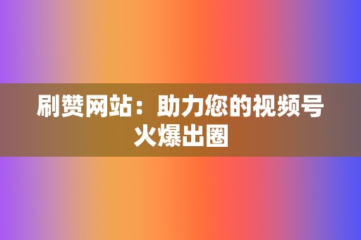 刷赞网站:助力您的视频号火爆出圈 第2张 刷赞网站:助力您的视频号火爆出圈 第2张