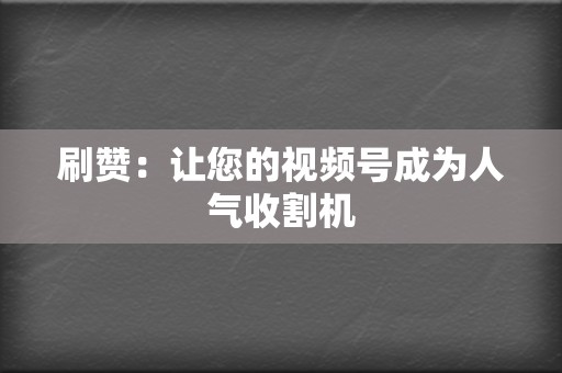 刷赞:让您的视频号成为人气收割机 第2张 刷赞:让您的视频号成为人气收割机 第2张