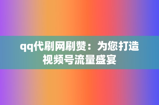 qq代刷网刷赞:为您打造视频号流量盛宴 第2张 qq代刷网刷赞:为您打造视频号流量盛宴 第2张
