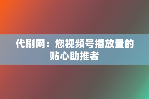 代刷网:您视频号播放量的贴心助推者 第2张 代刷网:您视频号播放量的贴心助推者 第2张