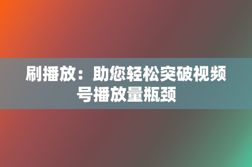 刷播放:助您轻松突破视频号播放量瓶颈 第2张 刷播放:助您轻松突破视频号播放量瓶颈 第2张