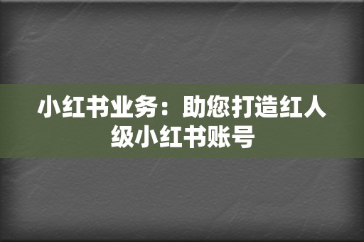 小红书业务:助您打造红人级小红书账号 第2张 小红书业务:助您打造红人级小红书账号 第2张