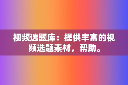 视频选题库:提供丰富的视频选题素材,帮助。 第2张 视频选题库:提供丰富的视频选题素材,帮助。 第2张