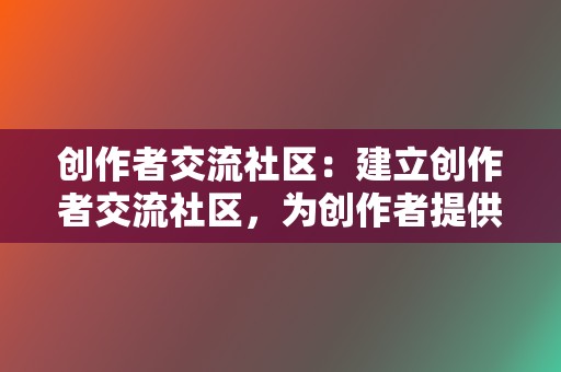 创作者交流社区:建立创作者交流社区,为创作者提供经验分享、学习交流的平台。 第2张 创作者交流社区:建立创作者交流社区,为创作者提供经验分享、学习交流的平台。 第2张