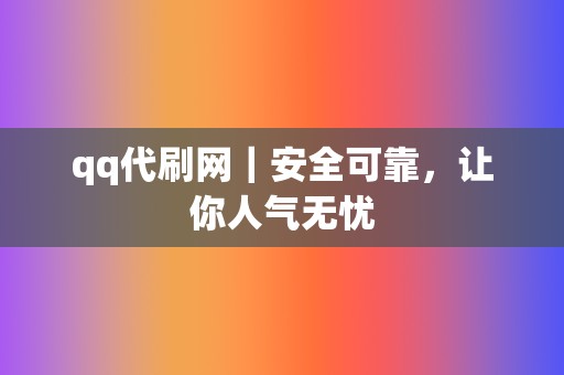 qq代刷网|安全可靠,让你人气无忧 第2张 qq代刷网|安全可靠,让你人气无忧 第2张
