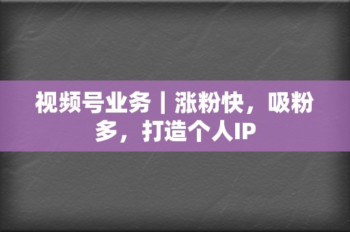 视频号业务|涨粉快,吸粉多,打造个人IP 第2张 视频号业务|涨粉快,吸粉多,打造个人IP 第2张
