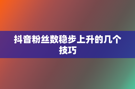 抖音粉丝数稳步上升的几个技巧 第2张 抖音粉丝数稳步上升的几个技巧 第2张