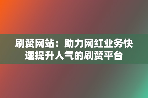 刷赞网站:助力网红业务快速提升人气的刷赞平台 第2张 刷赞网站:助力网红业务快速提升人气的刷赞平台 第2张