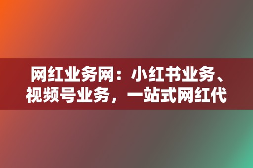 网红业务网：小红书业务、视频号业务，一站式网红代刷服务  第2张