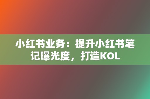 小红书业务:提升小红书笔记曝光度,打造KOL 第2张 小红书业务:提升小红书笔记曝光度,打造KOL 第2张