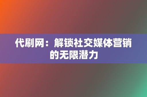 代刷网:解锁社交媒体营销的无限潜力 第2张 代刷网:解锁社交媒体营销的无限潜力 第2张