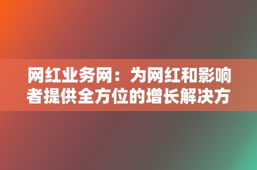 网红业务网:为网红和影响者提供全方位的增长解决方案 第2张 网红业务网:为网红和影响者提供全方位的增长解决方案 第2张