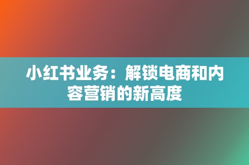 小红书业务:解锁电商和内容营销的新高度 第2张 小红书业务:解锁电商和内容营销的新高度 第2张