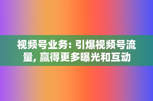 视频号业务: 引爆视频号流量, 赢得更多曝光和互动 第2张 视频号业务: 引爆视频号流量, 赢得更多曝光和互动 第2张