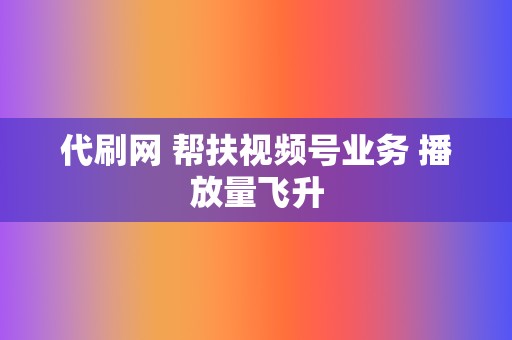 代刷网 帮扶视频号业务 播放量飞升 第2张 代刷网 帮扶视频号业务 播放量飞升 第2张