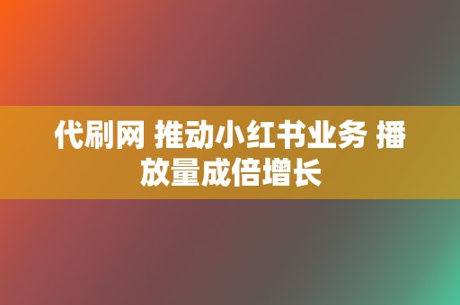 代刷网 推动小红书业务 播放量成倍增长 第2张 代刷网 推动小红书业务 播放量成倍增长 第2张