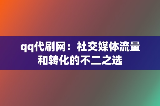 qq代刷网:社交媒体流量和转化的不二之选 第2张 qq代刷网:社交媒体流量和转化的不二之选 第2张