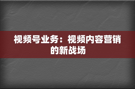 视频号业务:视频内容营销的新战场 第2张 视频号业务:视频内容营销的新战场 第2张