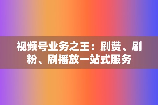 视频号业务之王:刷赞、刷粉、刷播放一站式服务 第2张 视频号业务之王:刷赞、刷粉、刷播放一站式服务 第2张