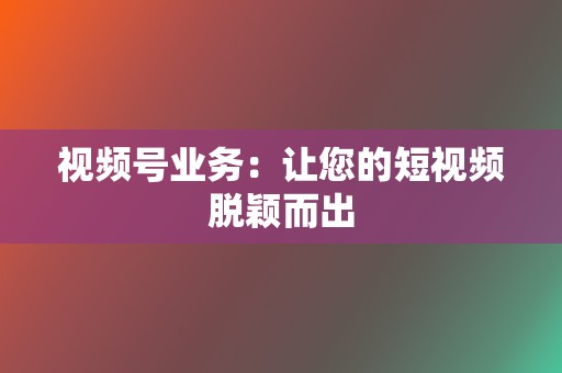 视频号业务:让您的短视频脱颖而出 第2张 视频号业务:让您的短视频脱颖而出 第2张