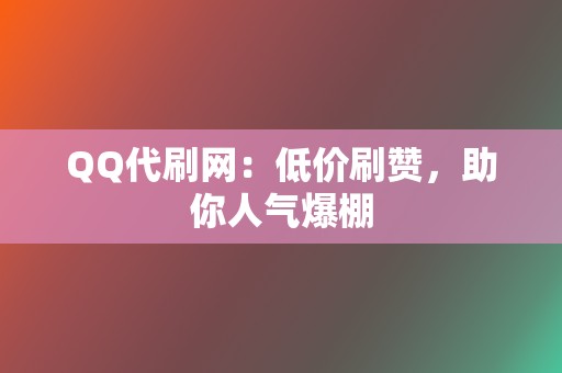QQ代刷网:低价刷赞,助你人气爆棚 第2张 QQ代刷网:低价刷赞,助你人气爆棚 第2张