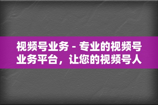视频号业务 - 专业的视频号业务平台，让您的视频号人气暴涨  第2张