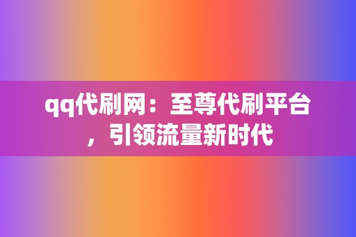 qq代刷网:至尊代刷平台,引领流量新时代 第2张 qq代刷网:至尊代刷平台,引领流量新时代 第2张