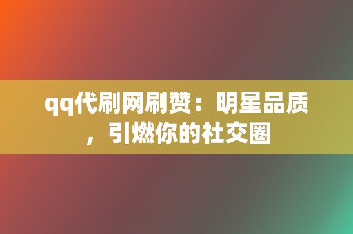qq代刷网刷赞：明星品质，引燃你的社交圈  第2张