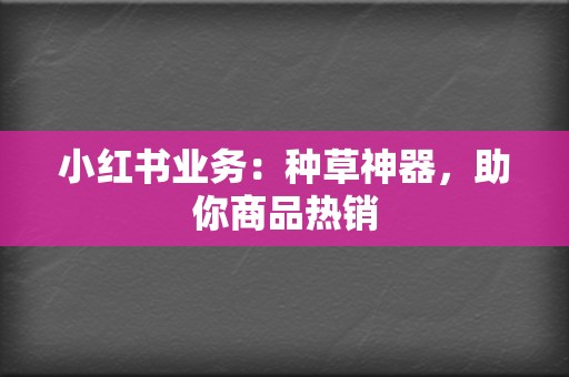 小红书业务:种草神器,助你商品热销 第2张 小红书业务:种草神器,助你商品热销 第2张