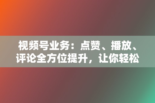 视频号业务：点赞、播放、评论全方位提升，让你轻松玩转视频号！  第2张