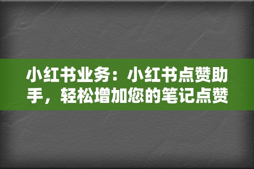 小红书业务：小红书点赞助手，轻松增加您的笔记点赞数，提升笔记排名  第2张