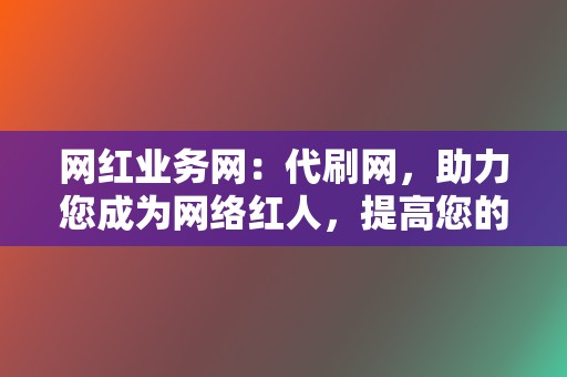 网红业务网:代刷网,助力您成为网络红人,提高您的知名度 第2张 网红业务网:代刷网,助力您成为网络红人,提高您的知名度 第2张