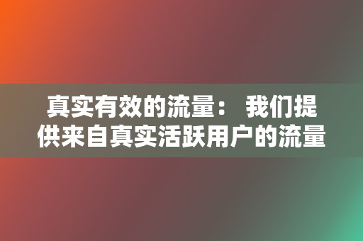 真实有效的流量: 我们提供来自真实活跃用户的流量,以确保您的广告活动获得真正的结果。 第2张 真实有效的流量: 我们提供来自真实活跃用户的流量,以确保您的广告活动获得真正的结果。 第2张