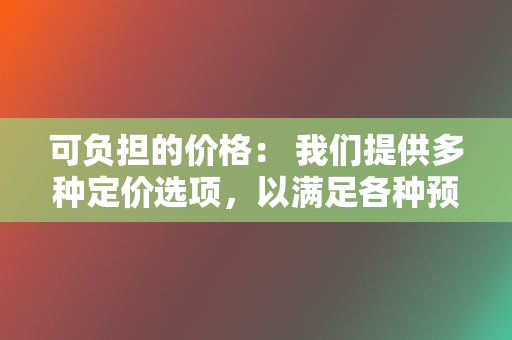 可负担的价格: 我们提供多种定价选项,以满足各种预算。 第2张 可负担的价格: 我们提供多种定价选项,以满足各种预算。 第2张