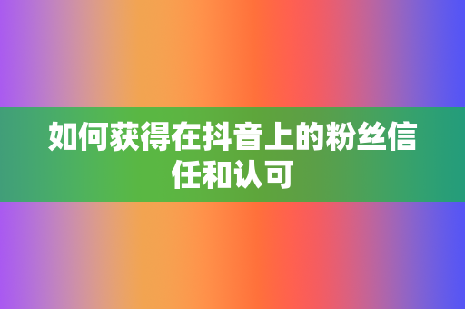 如何获得在抖音上的粉丝信任和认可 第2张 如何获得在抖音上的粉丝信任和认可 第2张