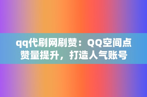 qq代刷网刷赞:QQ空间点赞量提升,打造人气账号 第2张 qq代刷网刷赞:QQ空间点赞量提升,打造人气账号 第2张